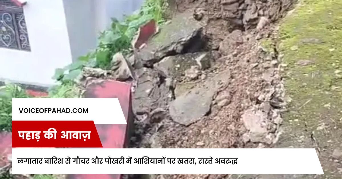 लगातार बारिश से गौचर और पोखरी में आशियानों पर खतरा, रास्ते अवरुद्ध
