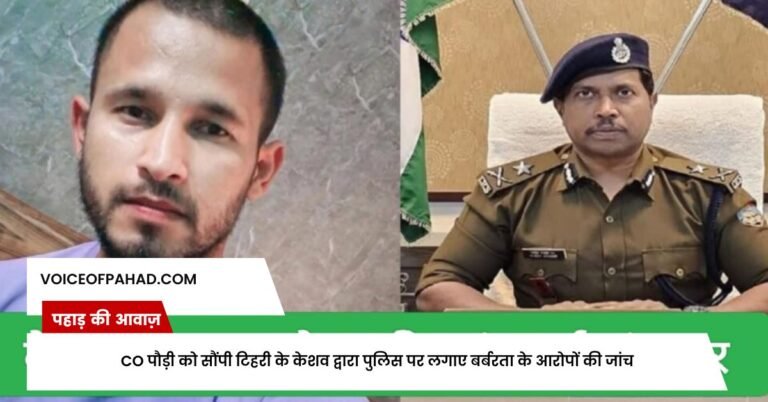 CO पौड़ी को सौंपी टिहरी के केशव द्वारा पुलिस पर लगाए बर्बरता के आरोपों की जांच