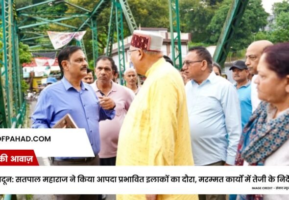 देहरादून: सतपाल महाराज ने किया आपदा प्रभावित इलाकों का दौरा, मरम्मत कार्यों में तेजी के निर्देश
