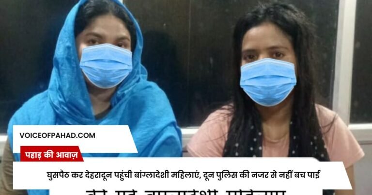 घुसपैठ कर देहरादून पहुंची बांग्लादेशी महिलाएं, दून पुलिस की नजर से नहीं बच पाई