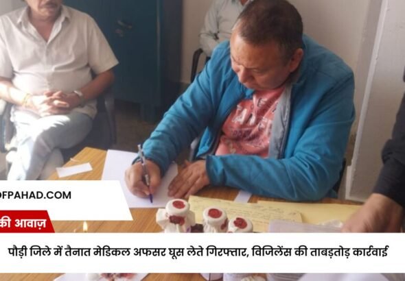 पौड़ी जिले में तैनात मेडिकल अफसर घूस लेते गिरफ्तार, विजिलेंस की ताबड़तोड़ कार्रवाई